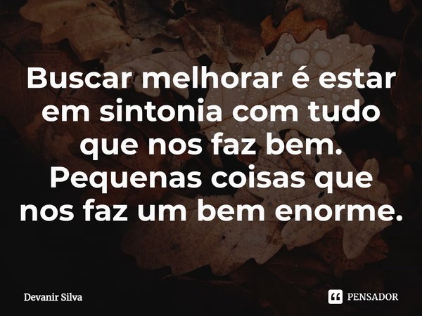 ⁠Buscar melhorar é estar em sintonia com tudo que nos faz bem.
Pequenas coisas que nos faz um bem enorme.... Frase de Devanir Silva.