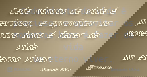 Cada minuto da vida ê precioso, e aprovitar os momentos bons é fazer da vida um eterno viver.... Frase de Devanir Silva.