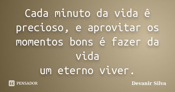 Cada minuto da vida ê precioso, e aprovitar os momentos bons é fazer da vida um eterno viver.... Frase de Devanir Silva.