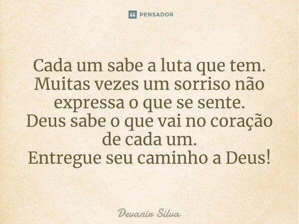⁠Cada um sabe a luta que tem. Muitas vezes um sorriso não expressa o que se sente. Deus sabe o que vai no coração de cada um. Entregue seu caminho a Deus!... Frase de Devanir Silva.
