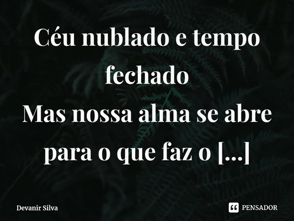 ⁠Céu nublado e tempo fechado
Mas nossa alma se abre para o que faz o coração sorrir.... Frase de Devanir Silva.