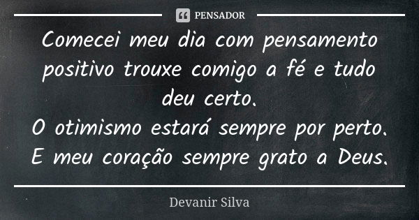 Comecei meu dia com pensamento positivo trouxe comigo a fé e tudo deu certo. O otimismo estará sempre por perto. E meu coração sempre grato a Deus.... Frase de Devanir Silva.