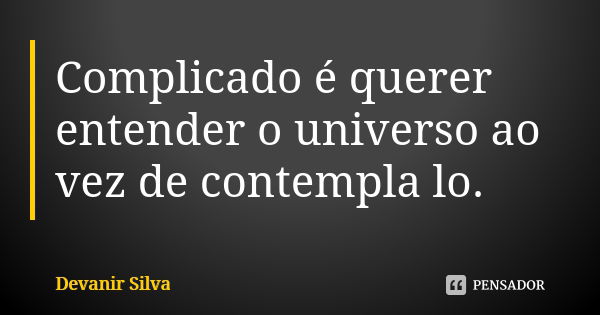 Complicado é querer entender o universo ao vez de contempla lo.... Frase de Devanir Silva.