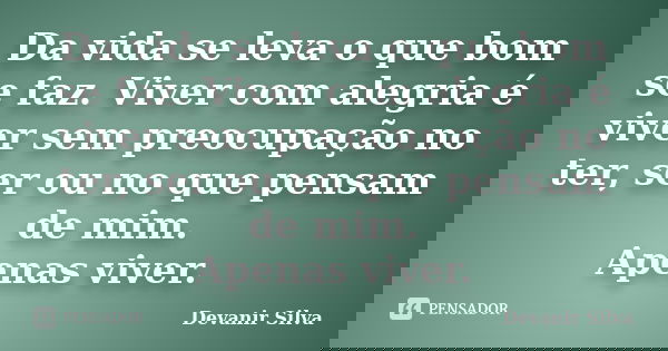 Da vida se leva o que bom se faz. Viver com alegria é viver sem preocupação no ter, ser ou no que pensam de mim. Apenas viver.... Frase de Devanir Silva.
