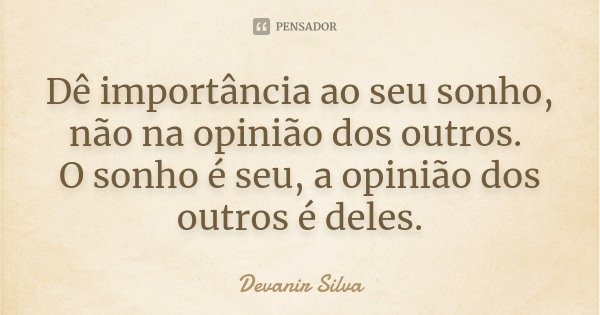 Dê importância ao seu sonho, não na opinião dos outros. O sonho é seu, a opinião dos outros é deles.... Frase de Devanir Silva.