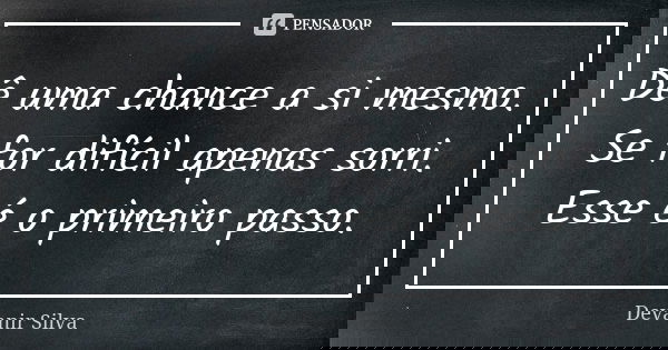 Dê uma chance a si mesmo. Se for difícil apenas sorri. Esse é o primeiro passo.... Frase de Devanir Silva.