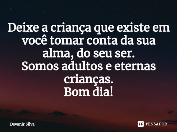 ⁠Deixe a criança que existe em você tomar conta da sua alma, do seu ser.
Somos adultos e eternas crianças.
Bom dia!... Frase de Devanir Silva.