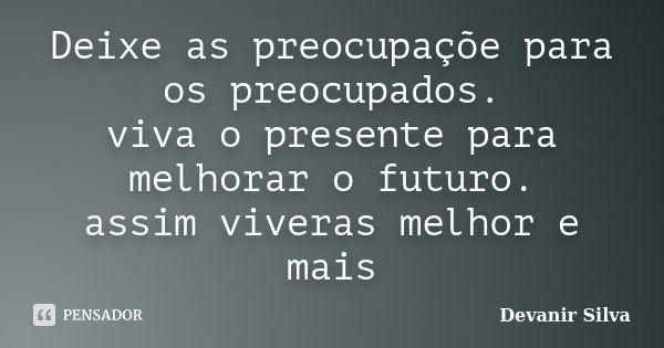 Deixe as preocupaçõe para os preocupados. viva o presente para melhorar o futuro. assim viveras melhor e mais... Frase de Devanir Silva.