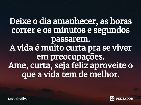 ⁠Deixe o dia amanhecer, as horas correr e os minutos e segundos passarem.
A vida é muito curta pra se viver em preocupações.
Ame, curta, seja feliz aproveite o ... Frase de Devanir Silva.