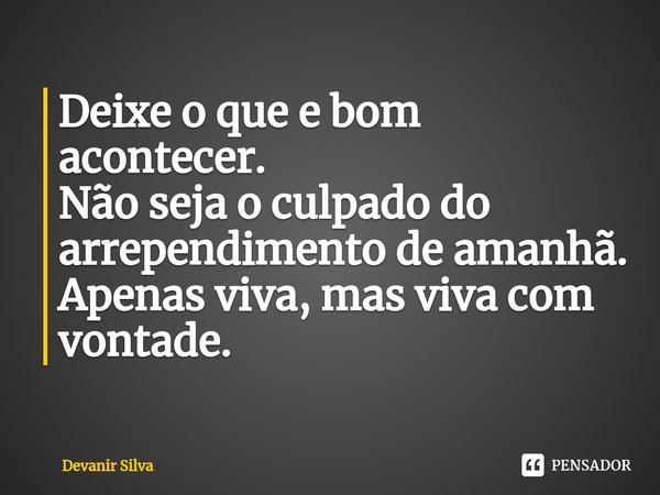 ⁠Deixe o que e bom acontecer.
Não seja o culpado do arrependimento de amanhã.
Apenas viva, mas viva com vontade.... Frase de Devanir Silva.