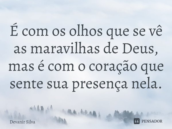 ⁠É com os olhos que se vê as maravilhas de Deus, mas é com o coração que sente sua presença nela.... Frase de Devanir Silva.