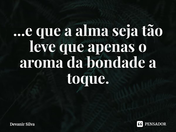 ⁠...e que a alma seja tão leve que apenas o aroma da bondade a toque.... Frase de Devanir Silva.