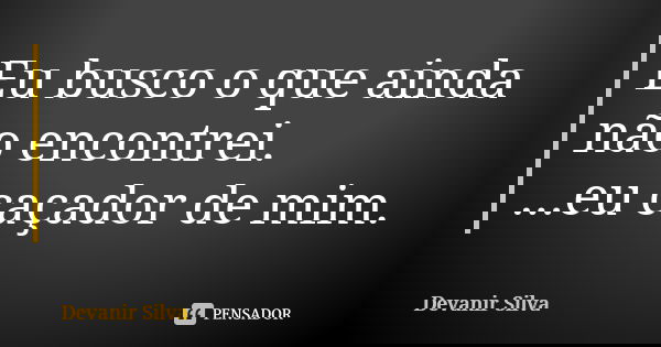 Eu busco o que ainda não encontrei. ...eu caçador de mim.... Frase de Devanir Silva.