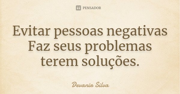 Evitar pessoas negativas Faz seus problemas terem soluções.... Frase de Devanir Silva.