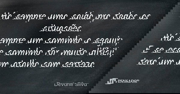 Há sempre uma saída pra todas as situações. Há sempre um caminho a seguir; E se esse caminho for muito difícil, terá um um atalho com certeza.... Frase de Devanir Silva.