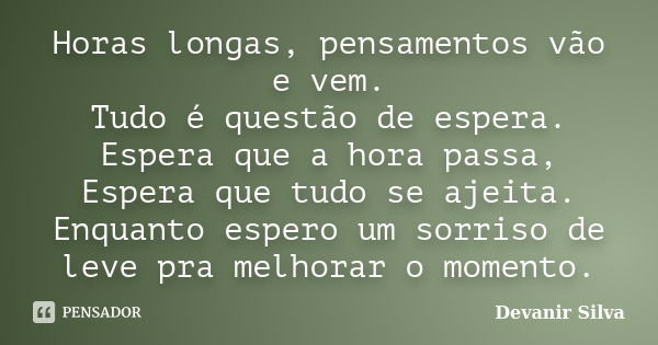 Horas longas, pensamentos vão e vem. Tudo é questão de espera. Espera que a hora passa, Espera que tudo se ajeita. Enquanto espero um sorriso de leve pra melhor... Frase de Devanir Silva.