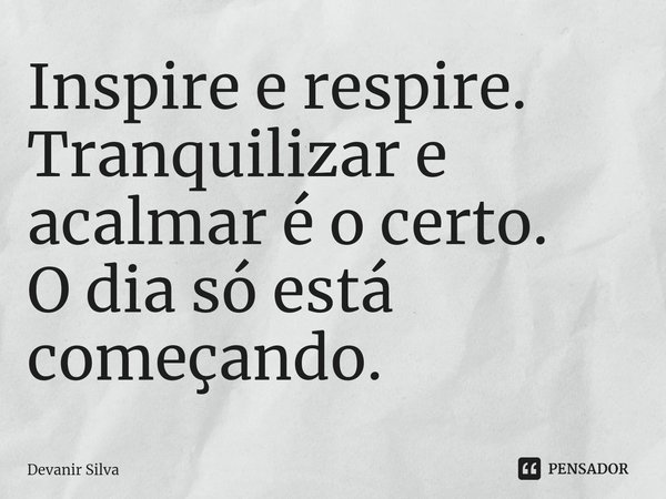 ⁠Inspire e respire.
Tranquilizar e acalmar é o certo.
O dia só está começando.... Frase de Devanir Silva.