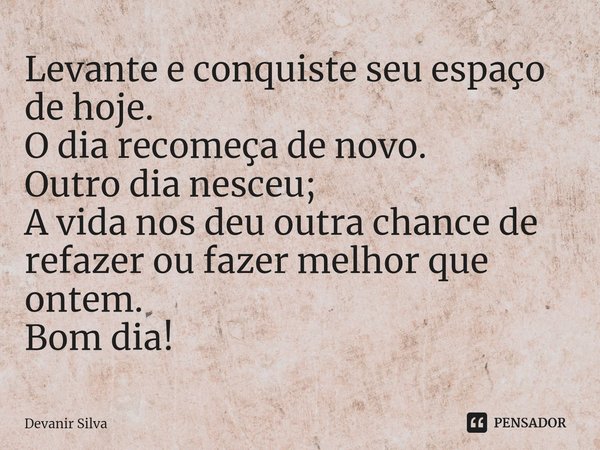 ⁠Levante e conquiste seu espaço de hoje.
O dia recomeça de novo.
Outro dia nesceu;
A vida nos deu outra chance de refazer ou fazer melhor que ontem.
Bom dia!... Frase de Devanir Silva.