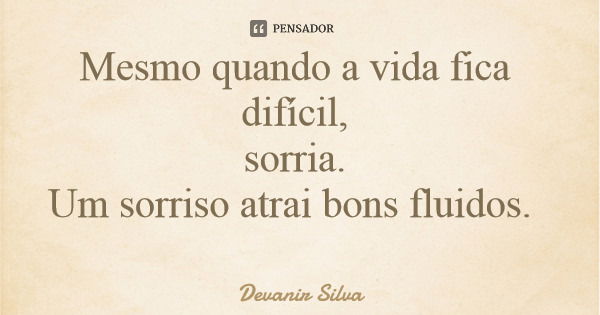 Mesmo quando a vida fica difícil, sorria. Um sorriso atrai bons fluidos.... Frase de Devanir Silva.