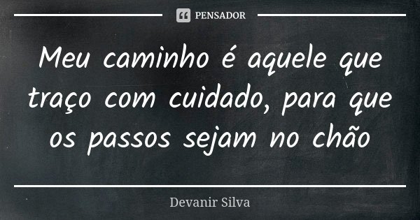 Meu caminho é aquele que traço com cuidado, para que os passos sejam no chão... Frase de Devanir Silva.