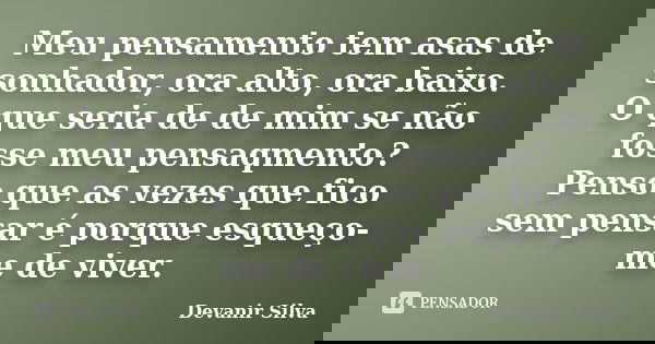 Meu pensamento tem asas de sonhador, ora alto, ora baixo. O que seria de de mim se não fosse meu pensaqmento? Penso que as vezes que fico sem pensar é porque es... Frase de Devanir Silva.