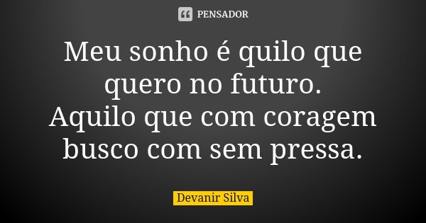 Meu sonho é quilo que quero no futuro. Aquilo que com coragem busco com sem pressa.... Frase de Devanir Silva.