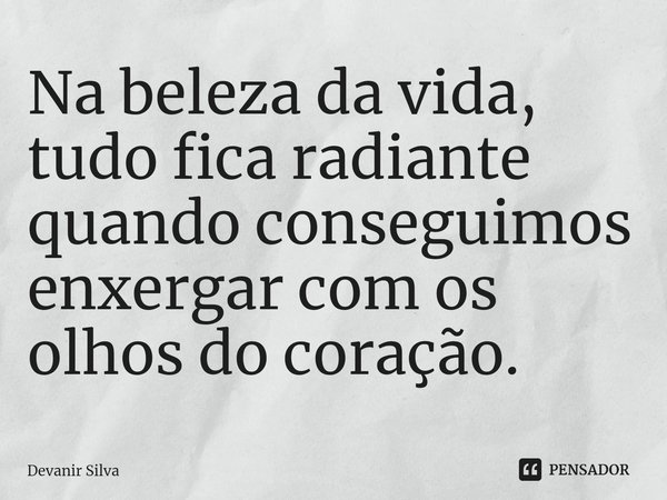 ⁠Na beleza da vida, tudo fica radiante quando conseguimos enxergar com os olhos do coração.... Frase de Devanir Silva.