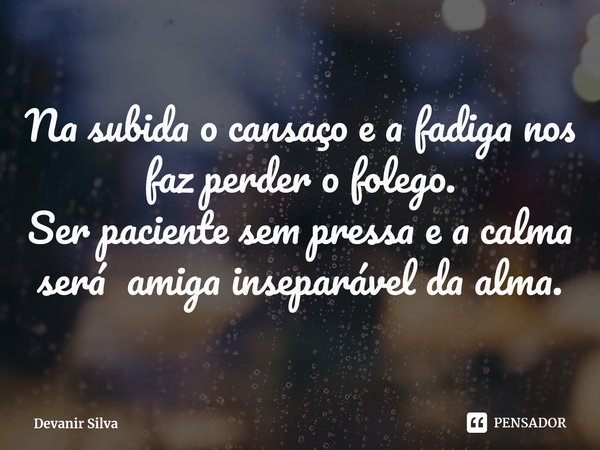 ⁠Na subida o cansaço e a fadiga nos faz perder o folego.
Ser paciente sem pressa e a calma será amiga inseparável da alma.... Frase de Devanir Silva.