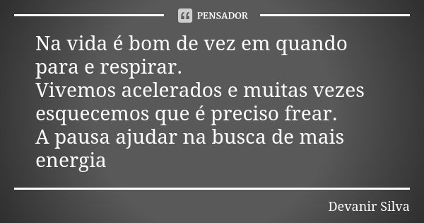 Na vida é bom de vez em quando para e respirar. Vivemos acelerados e muitas vezes esquecemos que é preciso frear. A pausa ajudar na busca de mais energia... Frase de Devanir Silva.