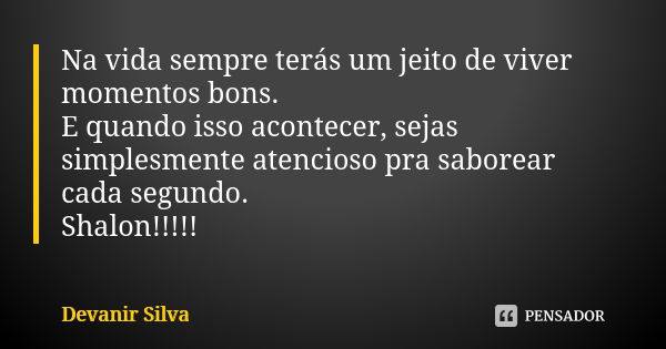 Na vida sempre terás um jeito de viver momentos bons. E quando isso acontecer, sejas simplesmente atencioso pra saborear cada segundo. Shalon!!!!!... Frase de Devanir Silva.