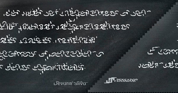 Na vida só chegaremos a ser feliz quando desprendemos das coisas material. E começamos a perceber o valor dos bens espirituais.... Frase de Devanir Silva.