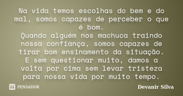 Na vida temos escolhas do bem e do mal, somos capazes de perceber o que é bom. Quando alguém nos machuca traindo nossa confiança, somos capazes de tirar bom ens... Frase de Devanir Silva.