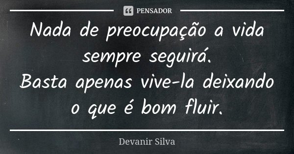 Nada de preocupação a vida sempre seguirá. Basta apenas vive-la deixando o que é bom fluir.... Frase de Devanir Silva.