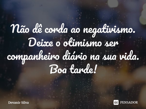⁠Não dê corda ao negativismo.
Deixe o otimismo ser companheiro diário na sua vida.
Boa tarde!... Frase de Devanir Silva.