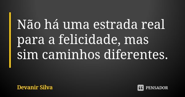 Não há uma estrada real para a felicidade, mas sim caminhos diferentes.... Frase de Devanir Silva.