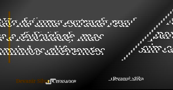 Não há uma estrada real para a felicidade, mas sim caminhos diferentes.... Frase de Devanir Silva.