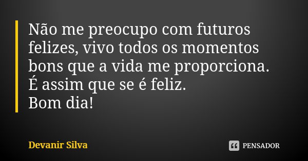 Não me preocupo com futuros felizes, vivo todos os momentos bons que a vida me proporciona. É assim que se é feliz. Bom dia!... Frase de Devanir Silva.