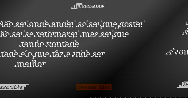 Não sei onde andei, só sei que gostei. Não sei se retornarei, mas sei que tenho vontade. A vontade é o que faz a vida ser melhor... Frase de Devanir Silva.