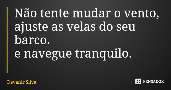 Não tente mudar o vento, ajuste as velas do seu barco. e navegue tranquilo.... Frase de Devanir Silva.