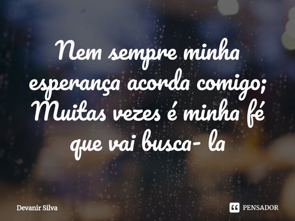 ⁠Nem sempre minha esperança acorda comigo;
Muitas vezes é minha fé que vai busca- la... Frase de Devanir Silva.