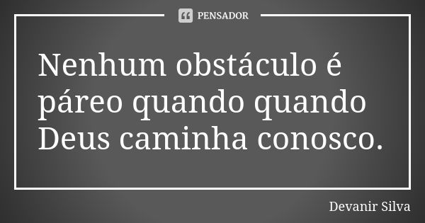 Nenhum obstáculo é páreo quando quando Deus caminha conosco.... Frase de Devanir Silva.