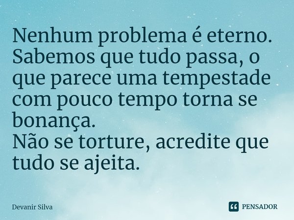 ⁠Nenhum problema é eterno.
Sabemos que tudo passa, o que parece uma tempestade com pouco tempo torna se bonança.
Não se torture, acredite que tudo se ajeita.... Frase de Devanir Silva.