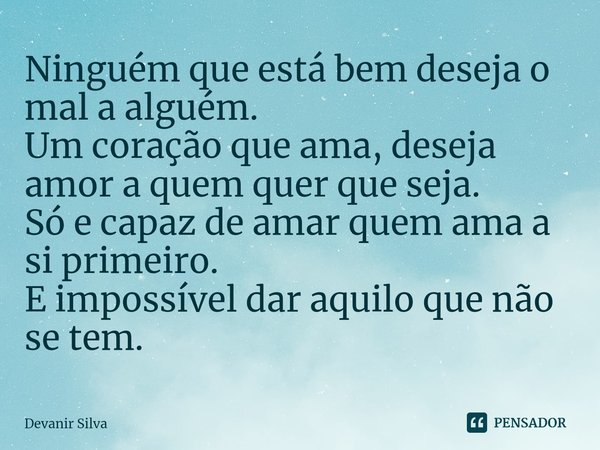 ⁠Ninguém que está bem deseja o mal a alguém. Um coração que ama, deseja amor a quem quer que seja. Só e capaz de amar quem ama a si primeiro. E impossível dar a... Frase de Devanir Silva.