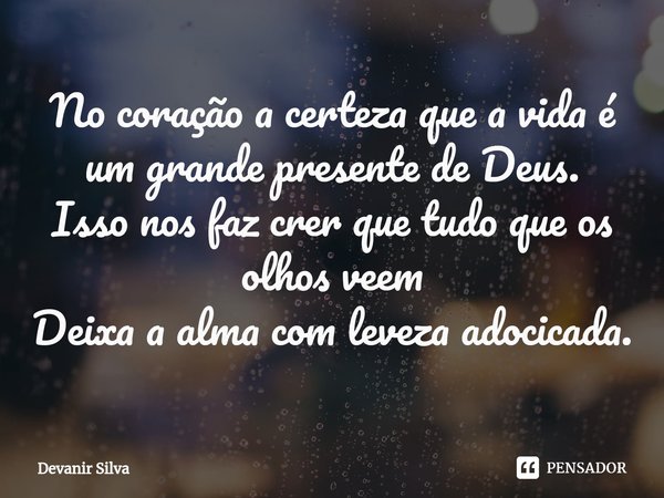 ⁠No coração a certeza que a vida é um grande presente de Deus.
Isso nos faz crer que tudo que os olhos veem
Deixa a alma com leveza adocicada.... Frase de Devanir Silva.