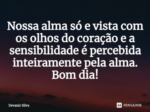 ⁠⁠Nossa alma só e vista com os olhos do coração e a sensibilidade é percebida inteiramente pela alma.
Bom dia!... Frase de Devanir Silva.