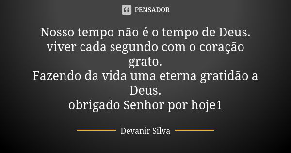 Nosso tempo não é o tempo de Deus. viver cada segundo com o coração grato. Fazendo da vida uma eterna gratidão a Deus. obrigado Senhor por hoje1... Frase de Devanir Silva.