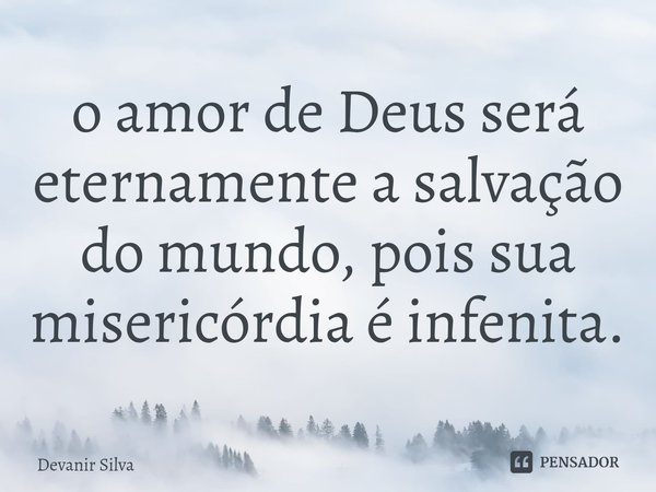 ⁠o amor de Deus será eternamente a salvação do mundo, pois sua misericórdia é infinita.... Frase de Devanir Silva.