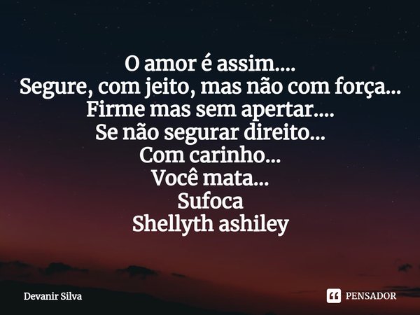 ⁠O amor é assim....
Segure, com jeito, mas não com força...
Firme mas sem apertar....
Se não segurar direito...
Com carinho...
Você mata...
Sufoca
Shellyth ashi... Frase de Devanir Silva.