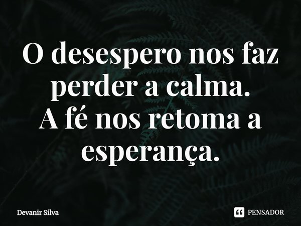 ⁠O desespero nos faz perder a calma.
A fé nos retoma a esperança.... Frase de Devanir Silva.