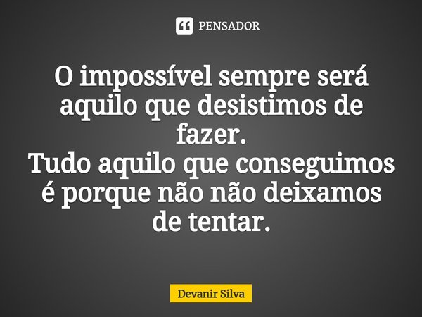 ⁠O impossível sempre será aquilo que desistimos de fazer.
Tudo aquilo que conseguimos é porque não não deixamos de tentar.... Frase de Devanir Silva.